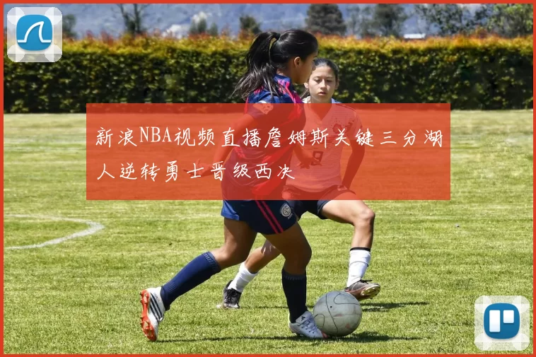 新浪NBA视频直播詹姆斯关键三分湖人逆转勇士晋级西决