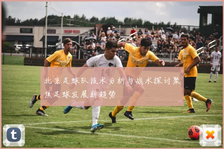 北京足球队技术分析与战术探讨聚焦足球发展新趋势