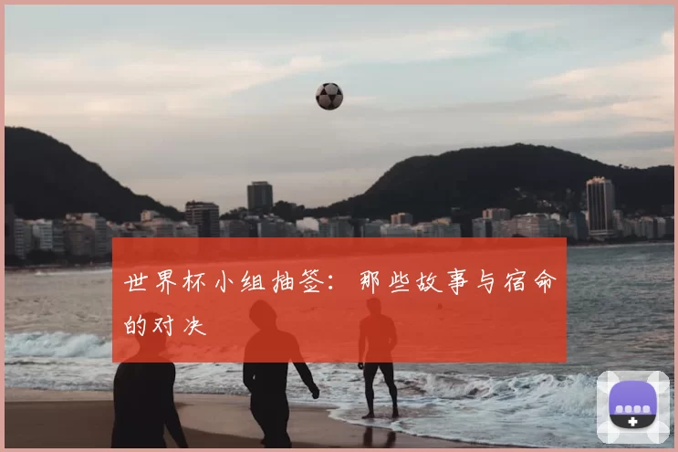 世界杯小组抽签:那些故事与宿命的对决
