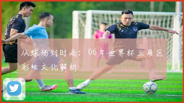 从球场到时尚：06年世界杯三角区彩绘文化解析