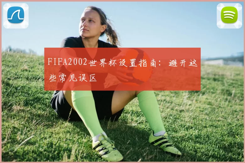 FIFA2002世界杯设置指南:避开这些常见误区