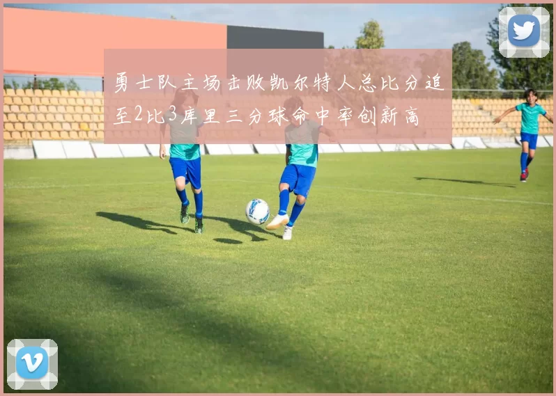 勇士队主场击败凯尔特人总比分追至2比3库里三分球命中率创新高