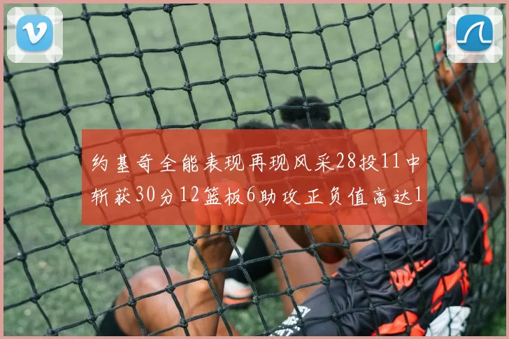 约基奇全能表现再现风采28投11中斩获30分12篮板6助攻正负值高达13