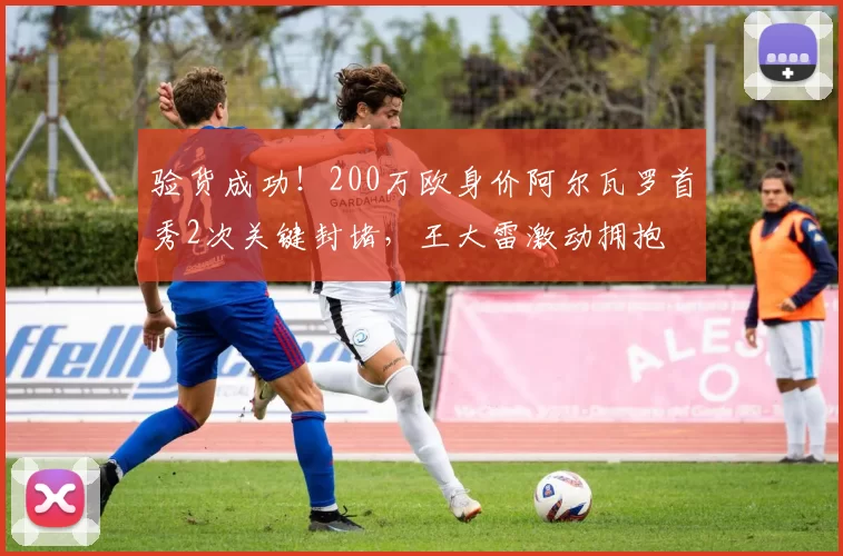 验货成功！200万欧身价阿尔瓦罗首秀2次关键封堵，王大雷激动拥抱
