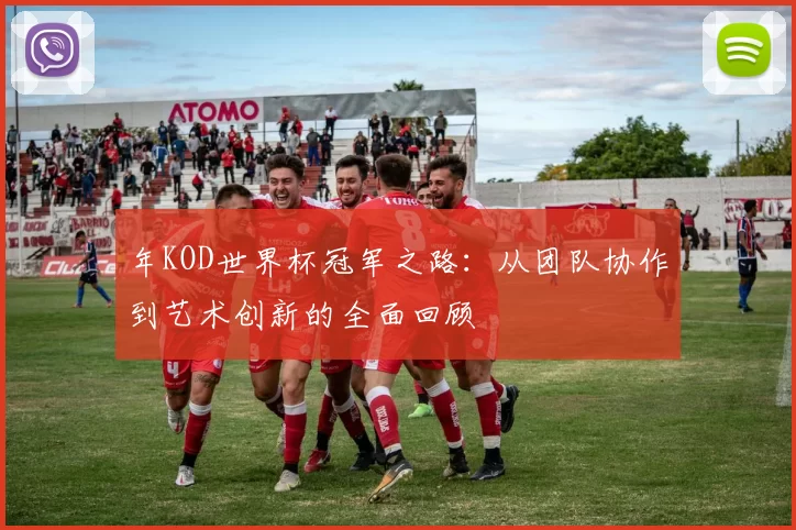 年KOD世界杯冠军之路:从团队协作到艺术创新的全面回顾
