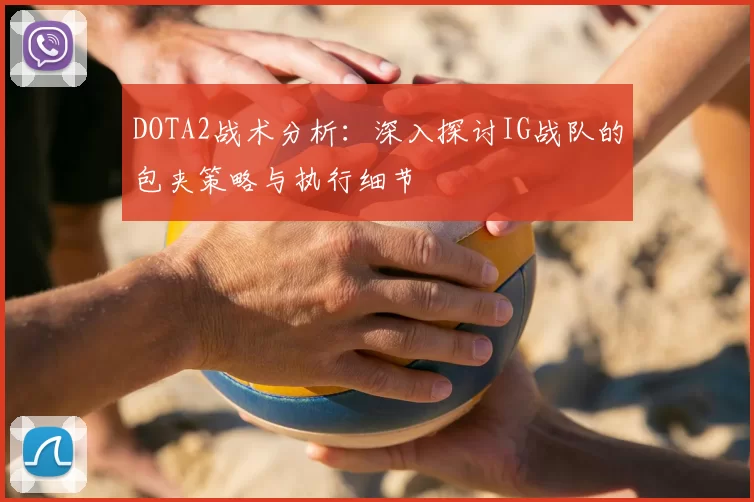 DOTA2战术分析：深入探讨IG战队的包夹策略与执行细节