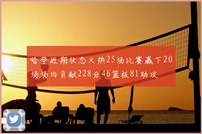 哈登近期状态火热25场比赛赢下20场场均贡献228分46篮板81助攻