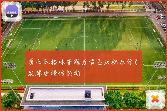 勇士队格林夺冠后黄色庆祝动作引发球迷模仿热潮