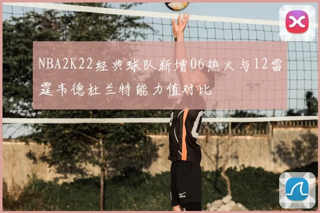 NBA2K22经典球队新增06热火与12雷霆韦德杜兰特能力值对比