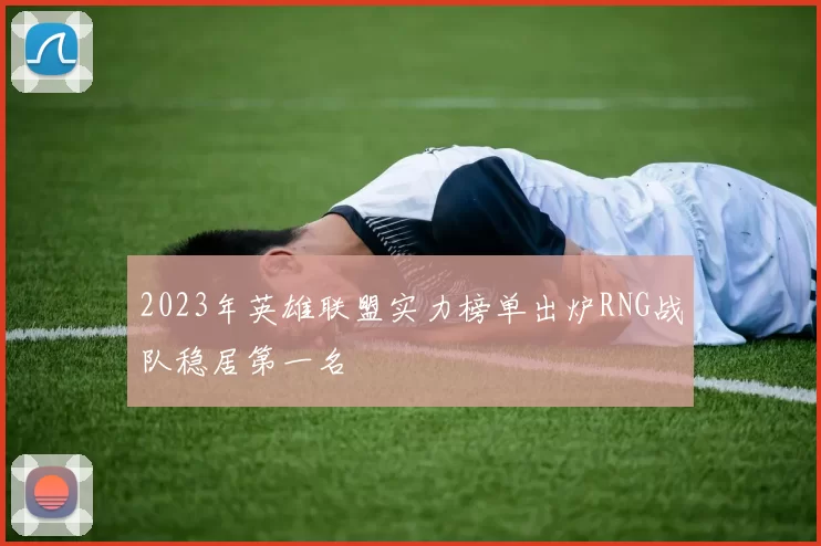 2023年英雄联盟实力榜单出炉RNG战队稳居第一名