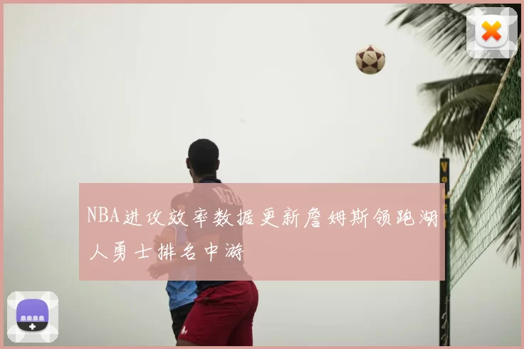 NBA进攻效率数据更新詹姆斯领跑湖人勇士排名中游