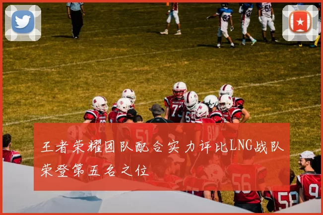 王者荣耀团队配合实力评比LNG战队荣登第五名之位