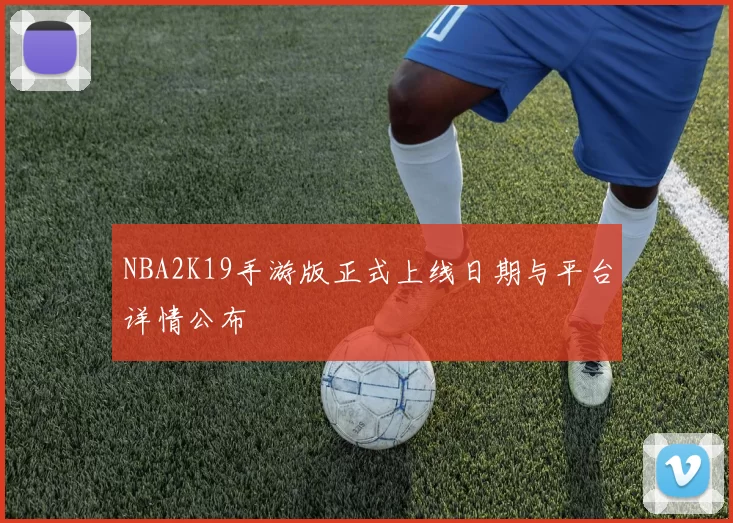 NBA2K19手游版正式上线日期与平台详情公布