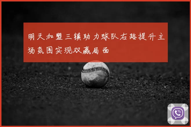 明天加盟三镇助力球队右路提升主场氛围实现双赢局面
