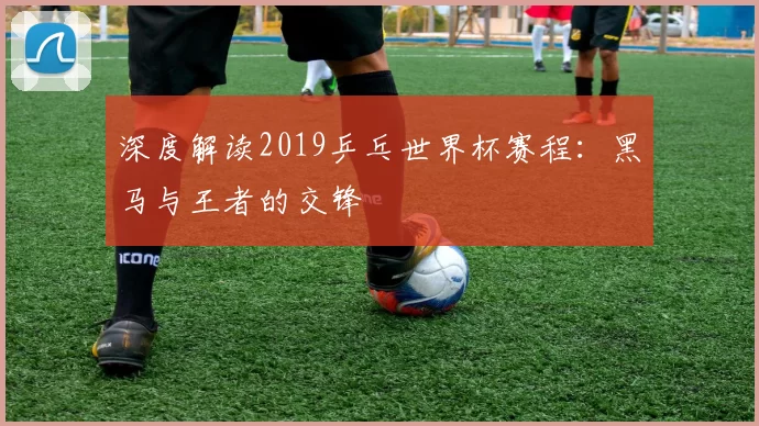 深度解读2019乒乓世界杯赛程:黑马与王者的交锋