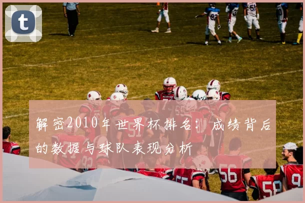 解密2010年世界杯排名:成绩背后的数据与球队表现分析
