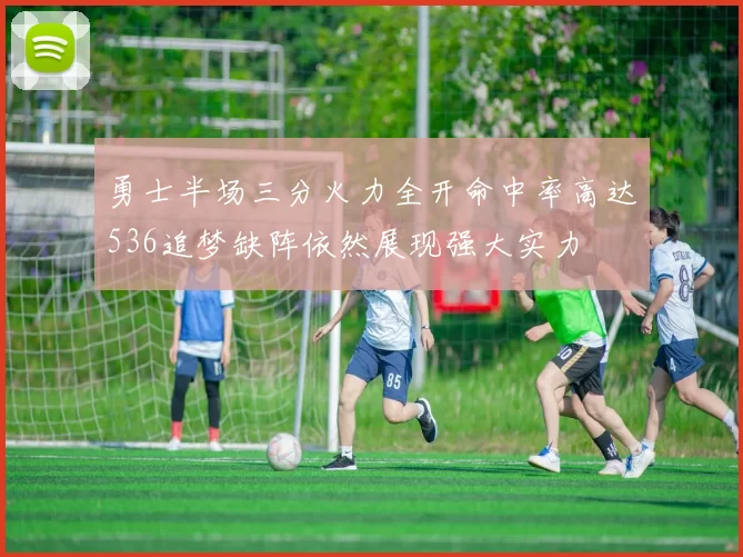 勇士半场三分火力全开命中率高达536追梦缺阵依然展现强大实力