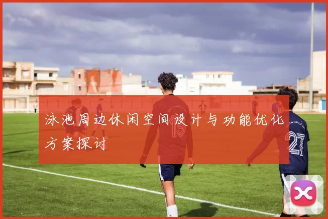 泳池周边休闲空间设计与功能优化方案探讨
