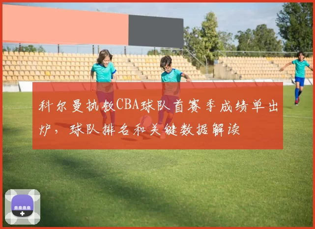 科尔曼执教CBA球队首赛季成绩单出炉,球队排名和关键数据解读