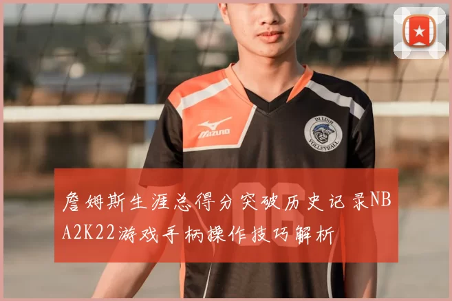 詹姆斯生涯总得分突破历史记录NBA2K22游戏手柄操作技巧解析