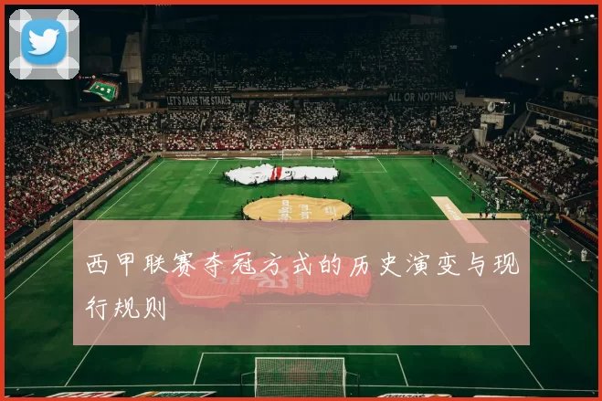 西甲联赛夺冠方式的历史演变与现行规则