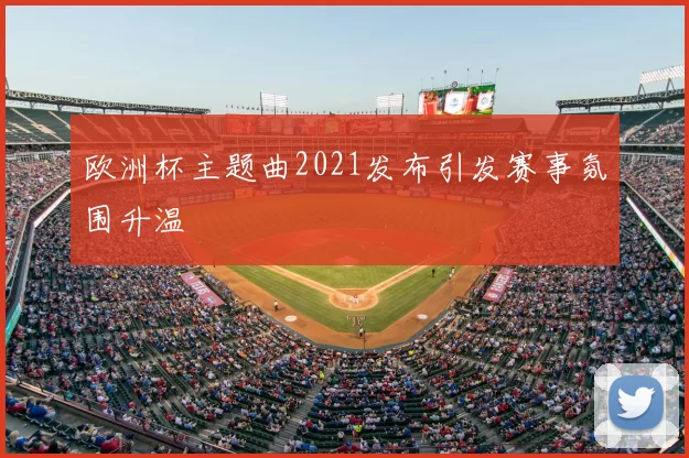 欧洲杯主题曲2021发布引发赛事氛围升温
