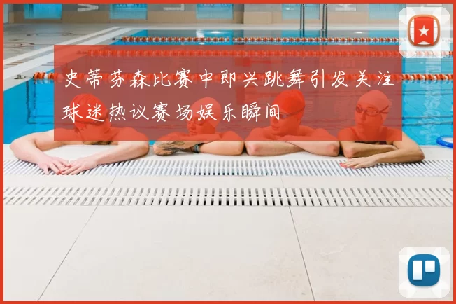 史蒂芬森比赛中即兴跳舞引发关注球迷热议赛场娱乐瞬间