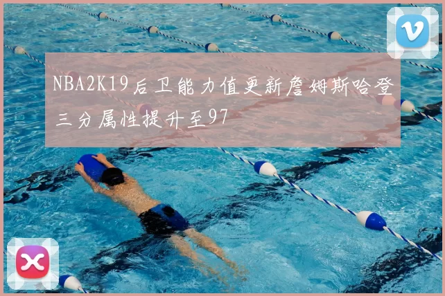NBA2K19后卫能力值更新詹姆斯哈登三分属性提升至97