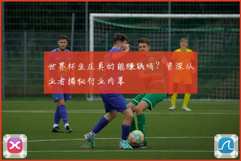 世界杯坐庄真的能赚钱吗?资深从业者揭秘行业内幕