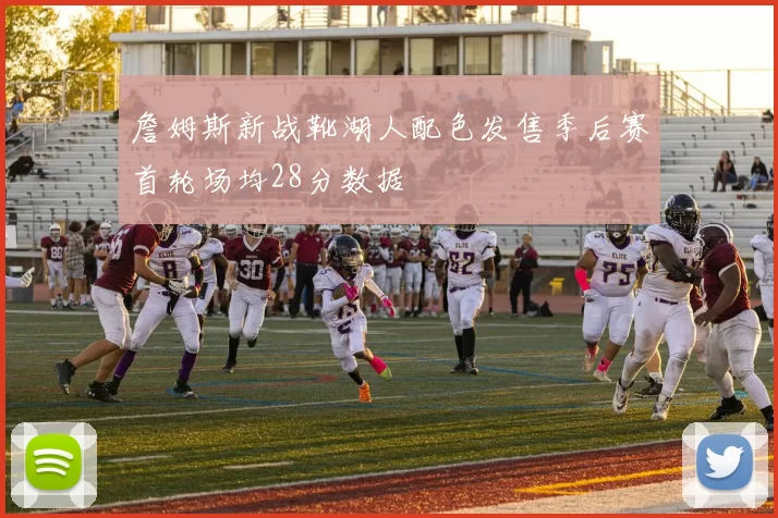 詹姆斯新战靴湖人配色发售季后赛首轮场均28分数据