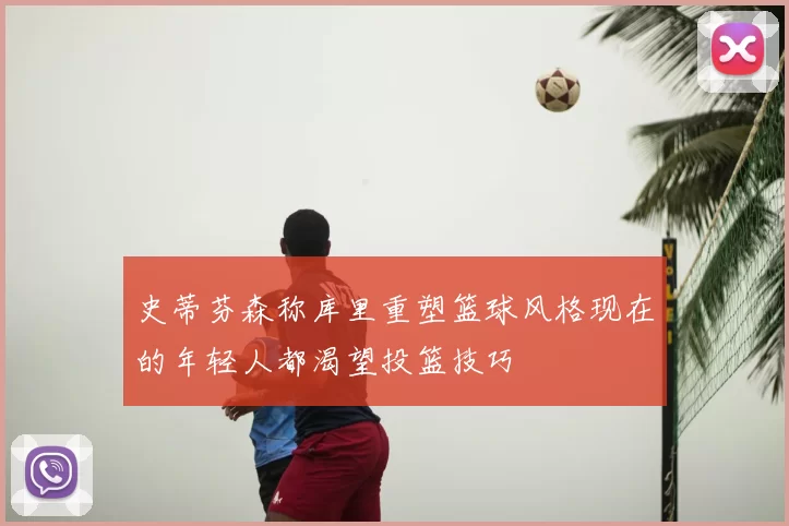 史蒂芬森称库里重塑篮球风格现在的年轻人都渴望投篮技巧