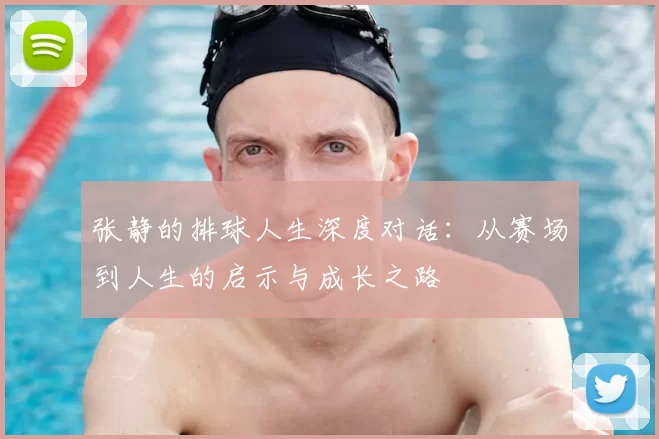 张静的排球人生深度对话：从赛场到人生的启示与成长之路