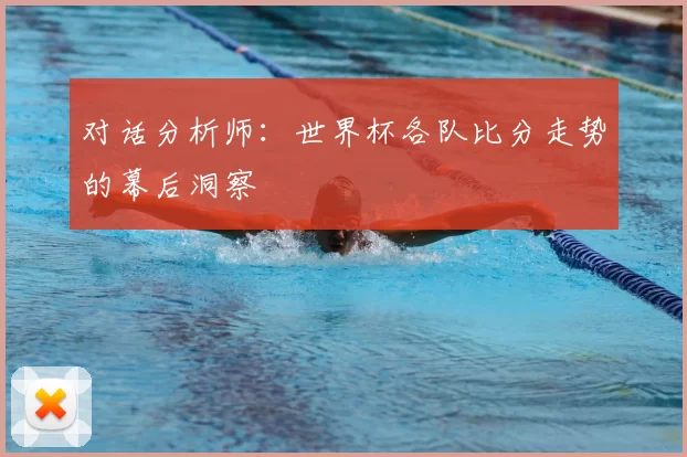 对话分析师:世界杯各队比分走势的幕后洞察