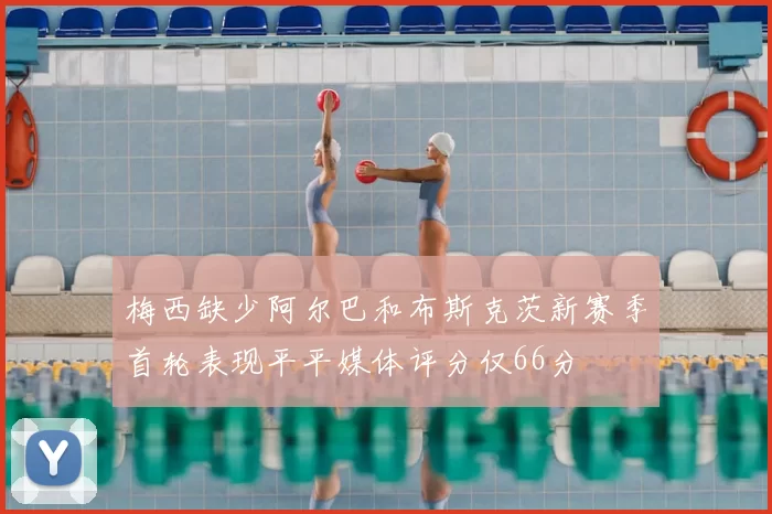 梅西缺少阿尔巴和布斯克茨新赛季首轮表现平平媒体评分仅66分
