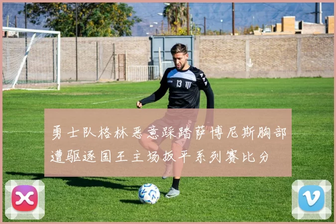 勇士队格林恶意踩踏萨博尼斯胸部遭驱逐国王主场扳平系列赛比分