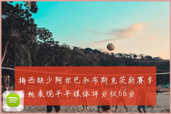 梅西缺少阿尔巴和布斯克茨新赛季首轮表现平平媒体评分仅66分