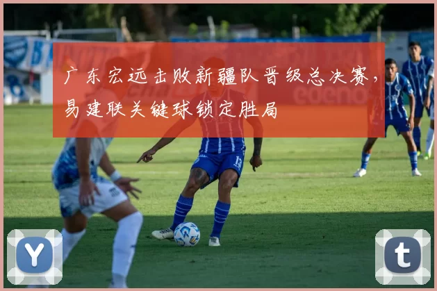 广东宏远击败新疆队晋级总决赛,易建联关键球锁定胜局