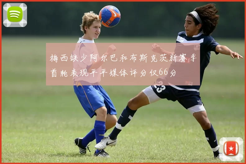 梅西缺少阿尔巴和布斯克茨新赛季首轮表现平平媒体评分仅66分