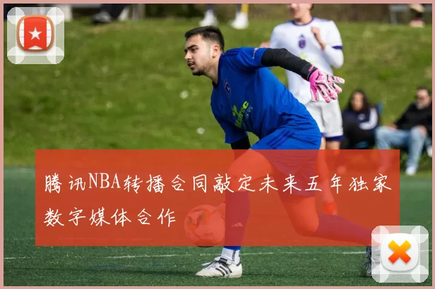 腾讯NBA转播合同敲定未来五年独家数字媒体合作