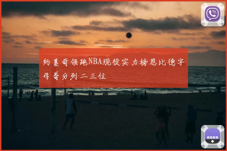 约基奇领跑NBA现役实力榜恩比德字母哥分列二三位