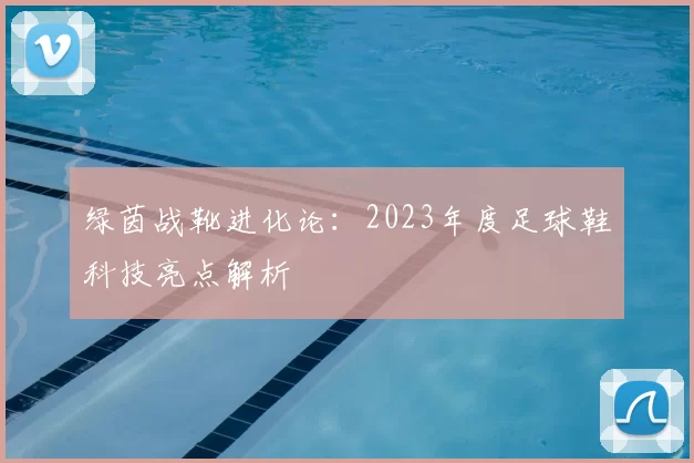 绿茵战靴进化论：2023年度足球鞋科技亮点解析