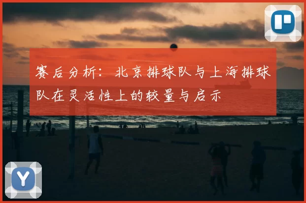 赛后分析：北京排球队与上海排球队在灵活性上的较量与启示