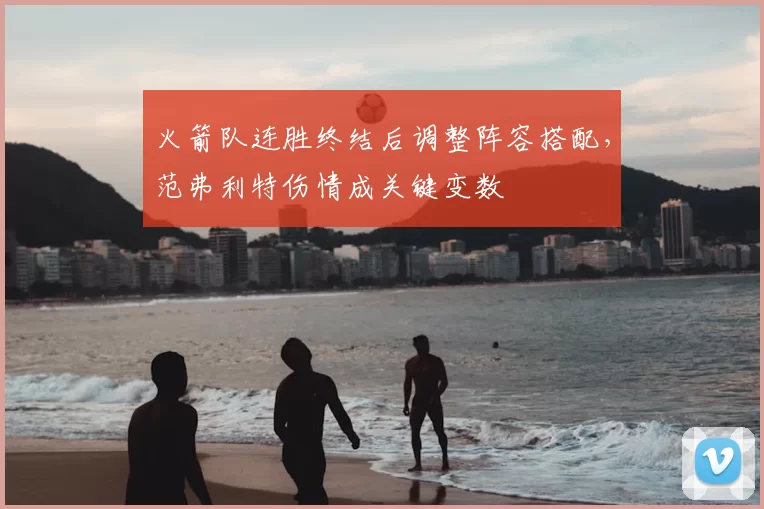 火箭队连胜终结后调整阵容搭配，范弗利特伤情成关键变数