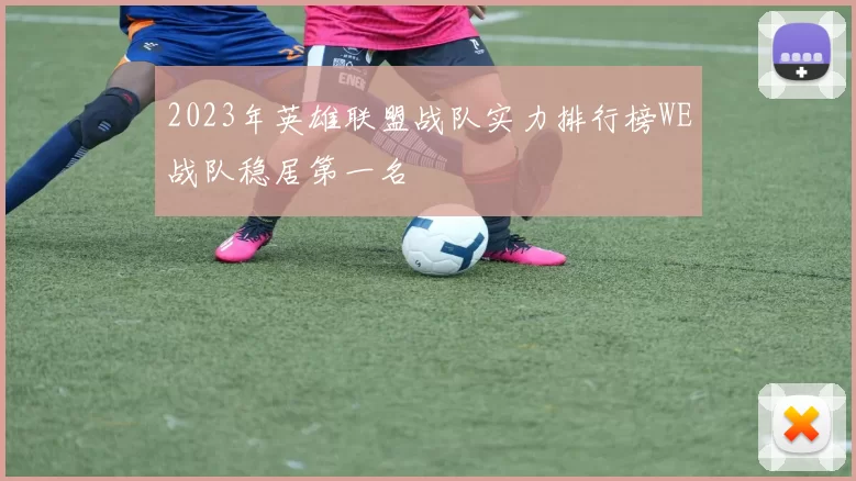 2023年英雄联盟战队实力排行榜WE战队稳居第一名