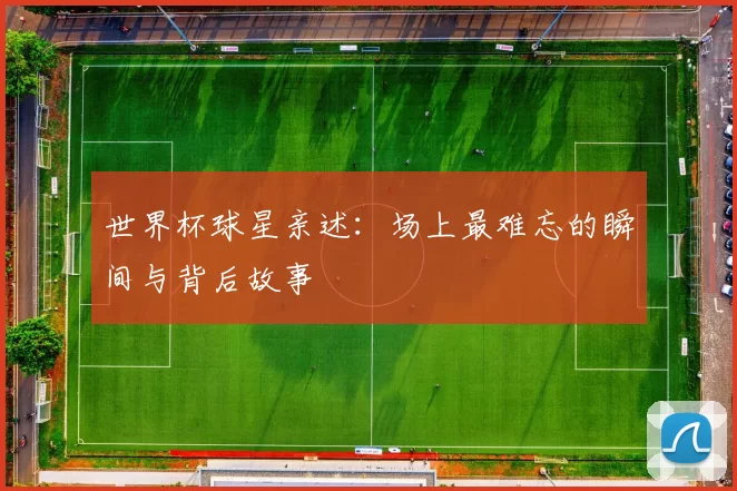 世界杯球星亲述:场上最难忘的瞬间与背后故事