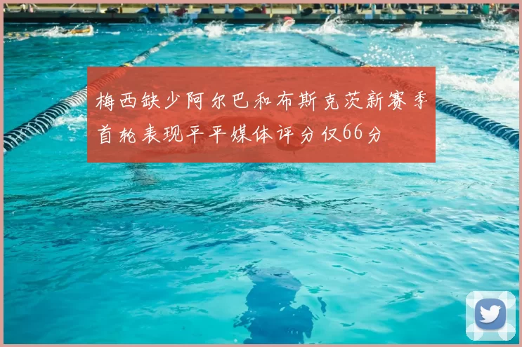 梅西缺少阿尔巴和布斯克茨新赛季首轮表现平平媒体评分仅66分